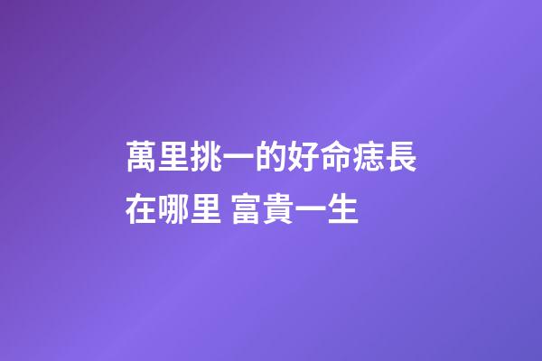 萬里挑一的好命痣長在哪里 富貴一生